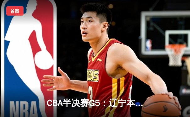 CBA半决赛G5：辽宁本钢加时逆转广东宏远 赵继伟33+9+6率队挺进总决赛