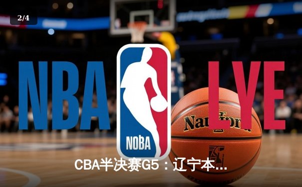 CBA半决赛G5：辽宁本钢加时逆转广东宏远 赵继伟33+9+6率队挺进总决赛 - 2