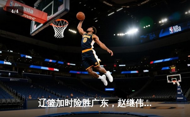 辽篮加时险胜广东，赵继伟33+8+5导演逆转好戏 - 4