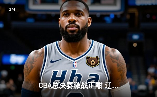 CBA总决赛激战正酣 辽宁本钢加时险胜新疆伊力特夺赛点 - 2