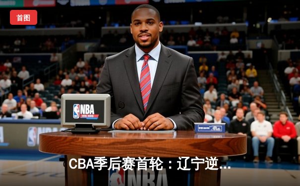 CBA季后赛首轮：辽宁逆转广东，赵继伟关键三分锁定胜局