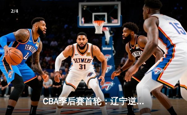CBA季后赛首轮：辽宁逆转广东，赵继伟关键三分锁定胜局 - 2