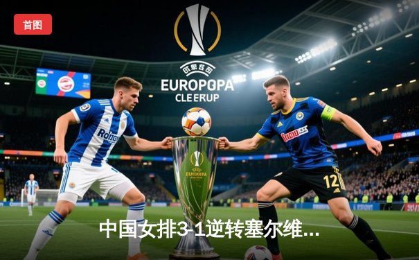 中国女排3-1逆转塞尔维亚，朱婷独揽28分闪耀世联赛香港站