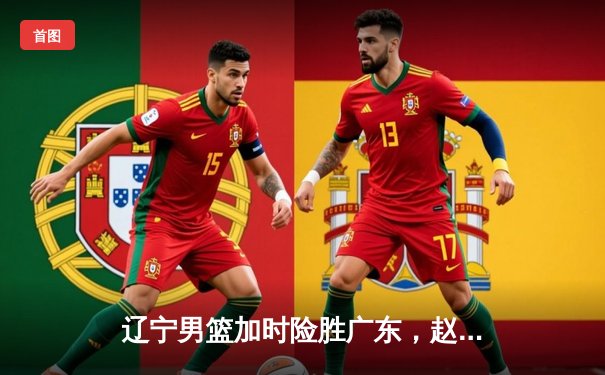 辽宁男篮加时险胜广东，赵继伟33分率队挺进总决赛