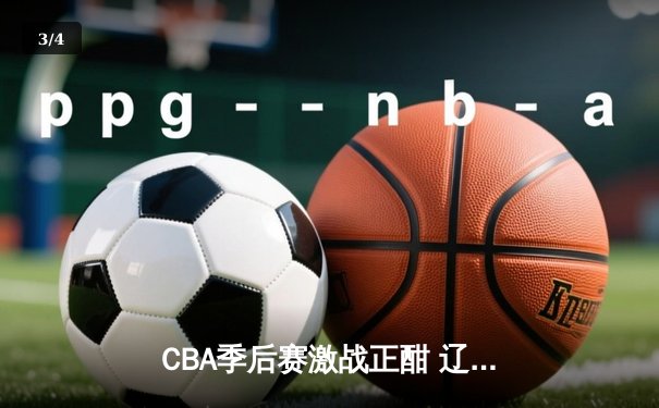 CBA季后赛激战正酣 辽宁本钢加时险胜广东宏远晋级总决赛 - 3