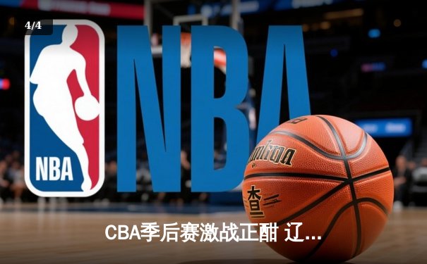 CBA季后赛激战正酣 辽宁本钢加时险胜广东宏远晋级总决赛 - 4