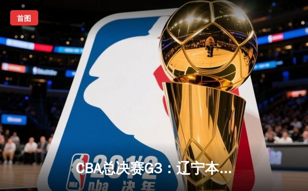 CBA总决赛G3：辽宁本钢加时险胜广东东莞大益 赵继伟25+11主导逆转