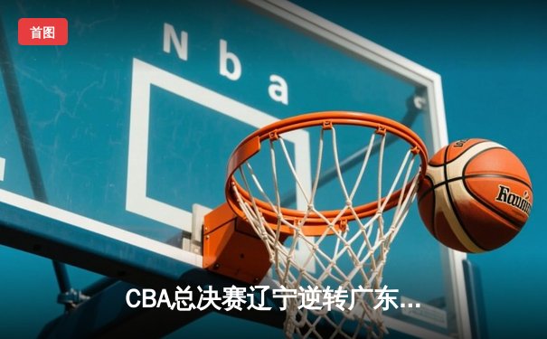 CBA总决赛辽宁逆转广东夺第三冠 赵继伟荣膺FMVP