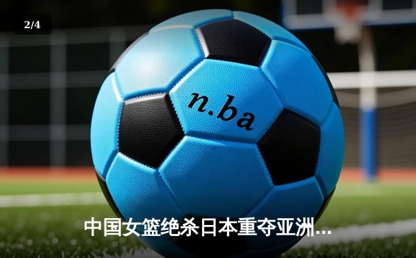 中国女篮绝杀日本重夺亚洲杯冠军 韩旭狂砍26分16篮板荣膺MVP - 2