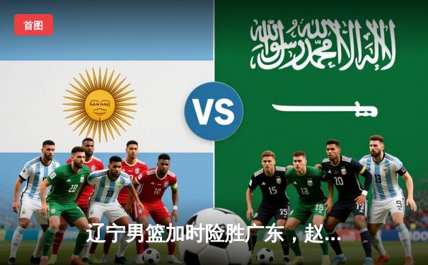 辽宁男篮加时险胜广东，赵继伟33分导演惊天逆转