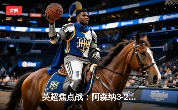 英超焦点战：阿森纳3-2力克热刺，萨卡传射建功助枪手登顶