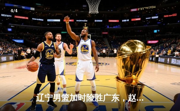 辽宁男篮加时险胜广东，赵继伟33分导演逆转好戏 - 4