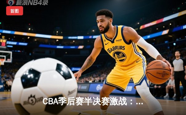 CBA季后赛半决赛激战：辽宁本钢逆转广东华南虎，赵继伟砍下28分创赛季新高