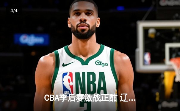 CBA季后赛激战正酣 辽宁本钢客场逆转广东宏远率先夺赛点 - 4