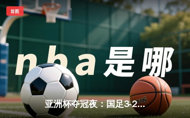 亚洲杯夺冠夜：国足3-2力克日本，武磊梅开二度创历史