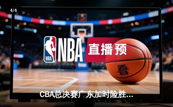 CBA总决赛广东加时险胜辽宁 胡明轩33分创个人季后赛新高 - 4