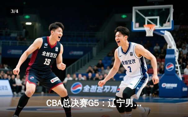 CBA总决赛G5：辽宁男篮加时险胜广东，卫冕总冠军创三连冠伟业 - 3