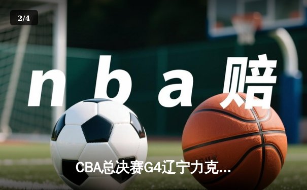 CBA总决赛G4辽宁力克新疆 赵继伟19+8弗格34分率队夺赛点 - 2