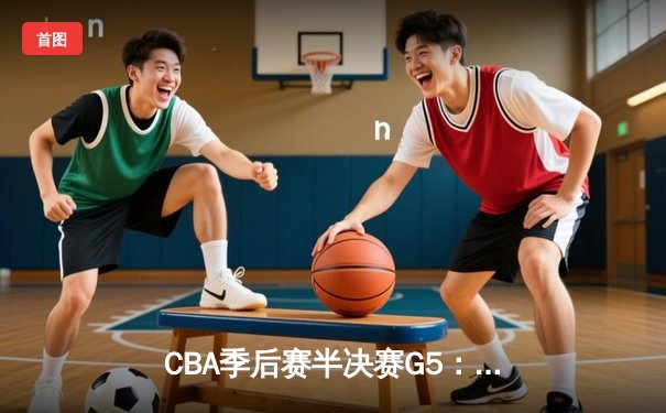 CBA季后赛半决赛G5：辽宁本钢逆转广东宏远，张镇麟关键三分锁定胜局