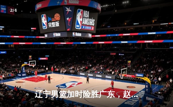 辽宁男篮加时险胜广东，赵继伟33分导演惊天逆转 - 2