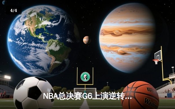 NBA总决赛G6上演逆转奇迹，凯尔特人险胜勇士拖入抢七 - 4