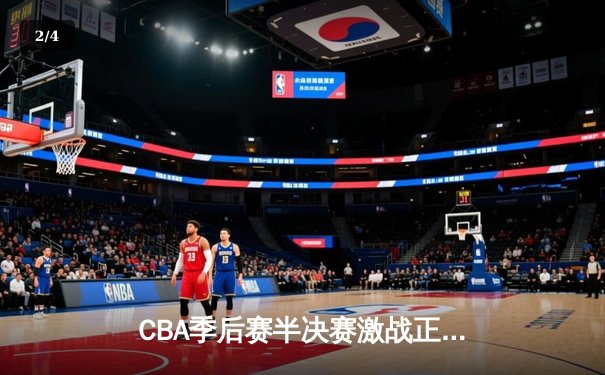 CBA季后赛半决赛激战正酣，辽宁本钢加时险胜广东宏远总比分2-1领先 - 2